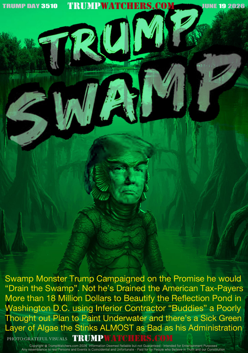 Swamp Monster Trump Campaigned on the Promise he would
“Drain the Swamp”. Not he’s Drained the American Tax-Payers
More than 18 Million Dollars to Beautify the Reflection Pond in
Washington D.C. using Inferior Contractor “Buddies” a Poorly
Thought out Plan to Paint Underwater and there’s a Sick Green
Layer of Algae the Stinks ALMOST as Bad as his Administration